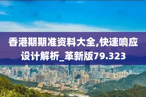 香港期期准资料大全,快速响应设计解析_革新版79.323