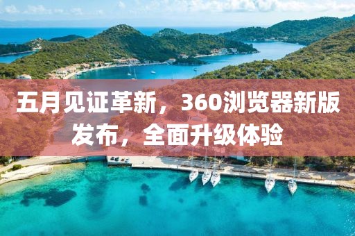 五月见证革新，360浏览器新版发布，全面升级体验