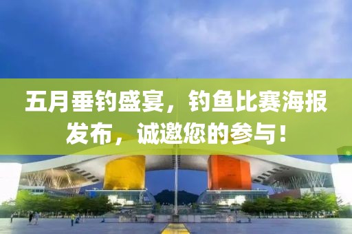 五月垂钓盛宴，钓鱼比赛海报发布，诚邀您的参与！