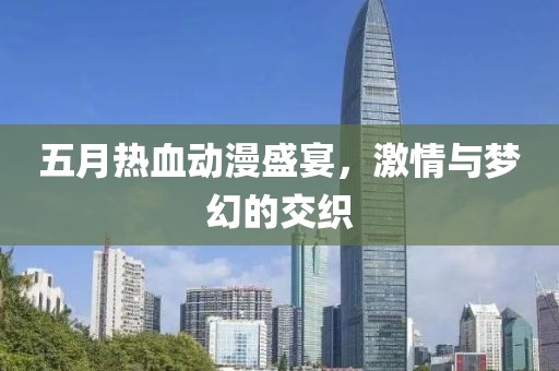 五月热血动漫盛宴，激情与梦幻的交织