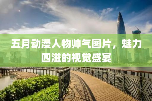 五月动漫人物帅气图片，魅力四溢的视觉盛宴
