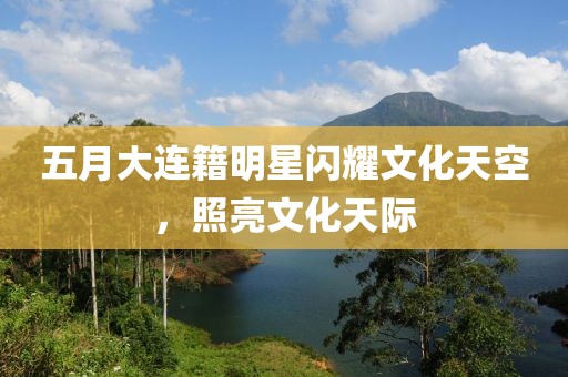 五月大连籍明星闪耀文化天空，照亮文化天际