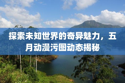 探索未知世界的奇异魅力，五月动漫污图动态揭秘