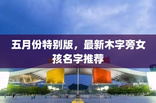 五月份特别版，最新木字旁女孩名字推荐