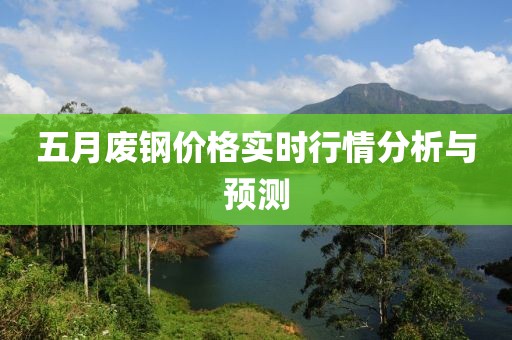五月废钢价格实时行情分析与预测