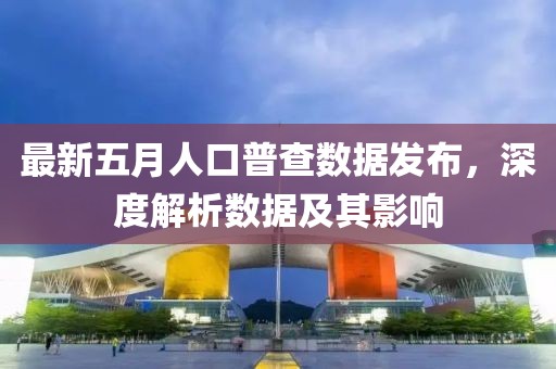 最新五月人口普查数据发布，深度解析数据及其影响
