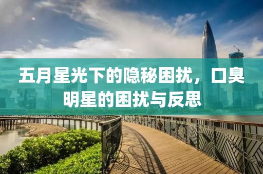五月星光下的隐秘困扰，口臭明星的困扰与反思