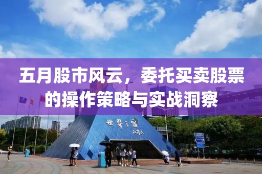 五月股市风云，委托买卖股票的操作策略与实战洞察