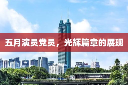 五月演员党员，光辉篇章的展现