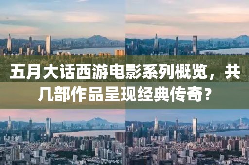 五月大话西游电影系列概览，共几部作品呈现经典传奇？