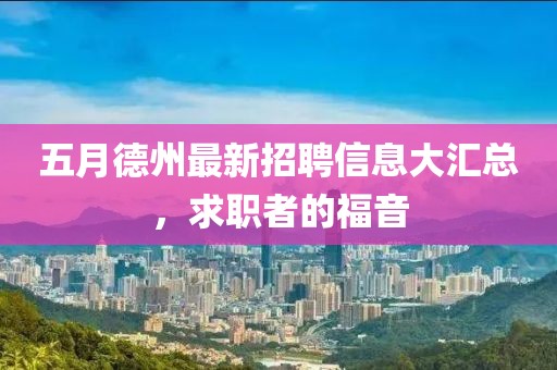 五月德州最新招聘信息大汇总，求职者的福音