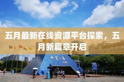 五月最新在线资源平台探索，五月新篇章开启
