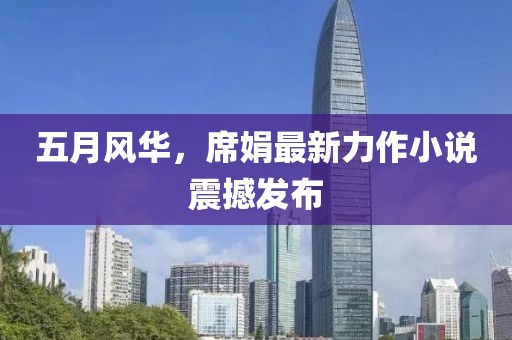 五月风华，席娟最新力作小说震撼发布