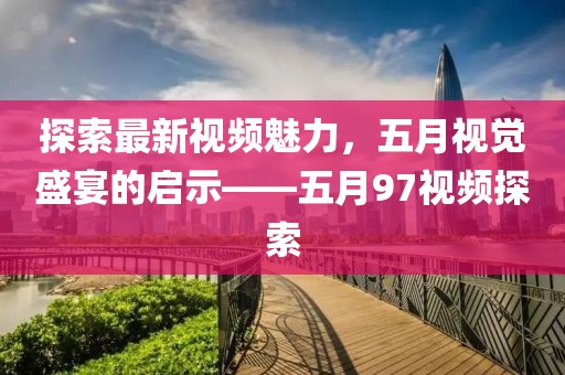 探索最新视频魅力，五月视觉盛宴的启示——五月97视频探索