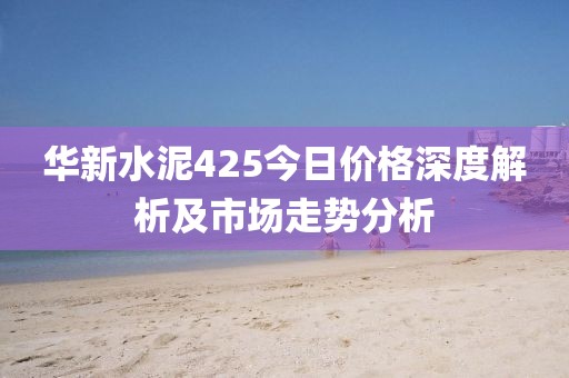 华新水泥425今日价格深度解析及市场走势分析