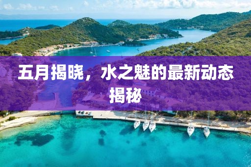 五月揭晓，水之魅的最新动态揭秘