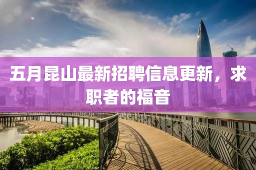 五月昆山最新招聘信息更新，求职者的福音