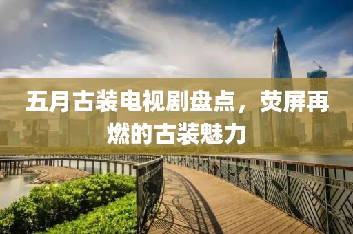 五月古装电视剧盘点，荧屏再燃的古装魅力