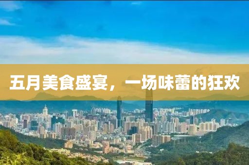 五月美食盛宴，一场味蕾的狂欢