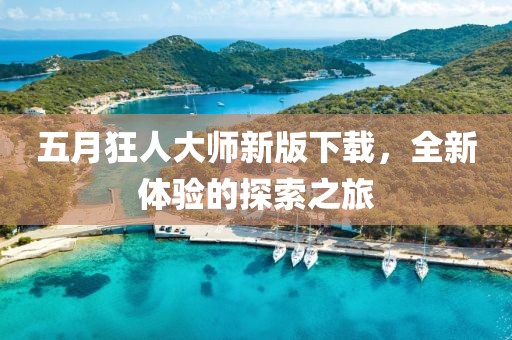 五月狂人大师新版下载，全新体验的探索之旅