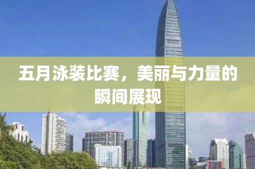 五月泳装比赛，美丽与力量的瞬间展现