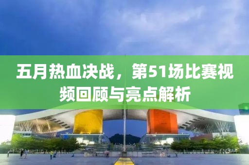 五月热血决战，第51场比赛视频回顾与亮点解析
