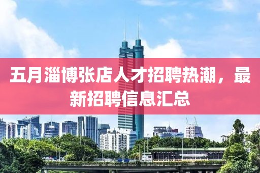 五月淄博张店人才招聘热潮，最新招聘信息汇总