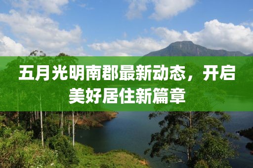 五月光明南郡最新动态，开启美好居住新篇章