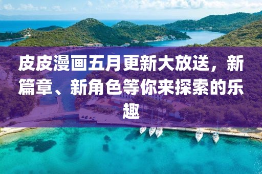 皮皮漫画五月更新大放送，新篇章、新角色等你来探索的乐趣