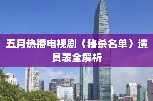 五月热播电视剧〈秘杀名单〉演员表全解析