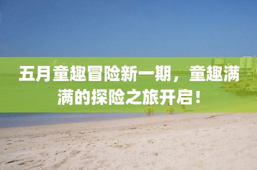 五月童趣冒险新一期，童趣满满的探险之旅开启！