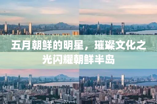五月朝鲜的明星，璀璨文化之光闪耀朝鲜半岛