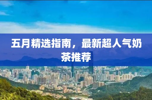 五月精选指南，最新超人气奶茶推荐