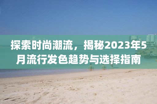 探索时尚潮流，揭秘2023年5月流行发色趋势与选择指南