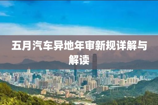 五月汽车异地年审新规详解与解读
