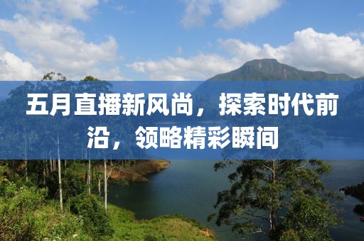 五月直播新风尚，探索时代前沿，领略精彩瞬间
