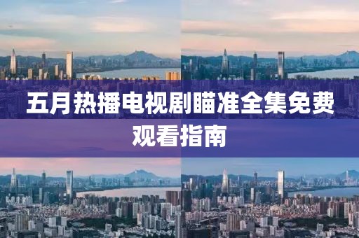 五月热播电视剧瞄准全集免费观看指南
