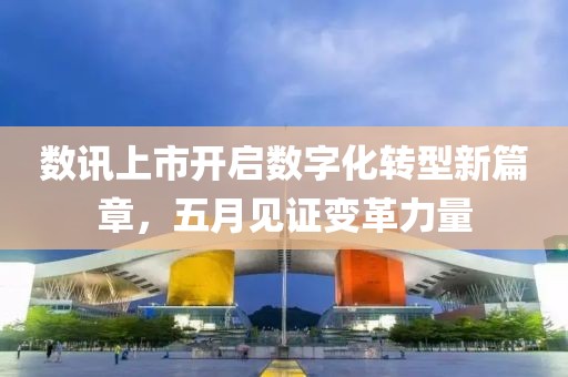 数讯上市开启数字化转型新篇章，五月见证变革力量