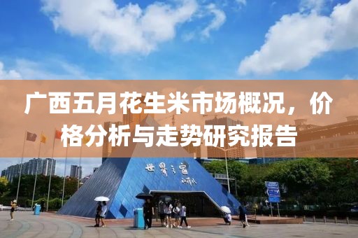 广西五月花生米市场概况，价格分析与走势研究报告