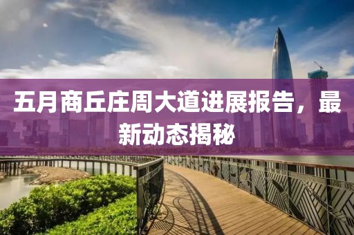 五月商丘庄周大道进展报告，最新动态揭秘