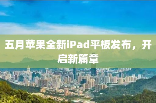 五月苹果全新iPad平板发布，开启新篇章