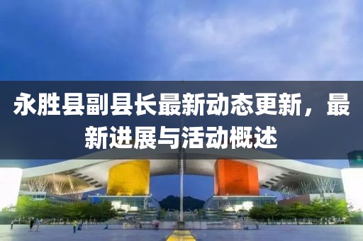 永胜县副县长最新动态更新，最新进展与活动概述