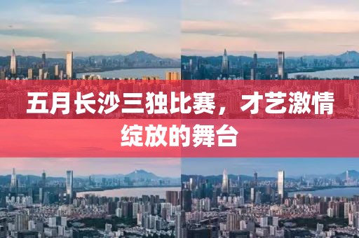 五月长沙三独比赛，才艺激情绽放的舞台