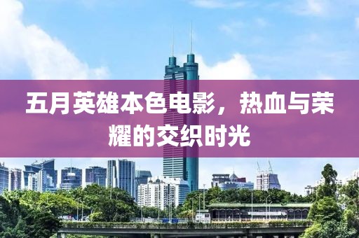 五月英雄本色电影，热血与荣耀的交织时光