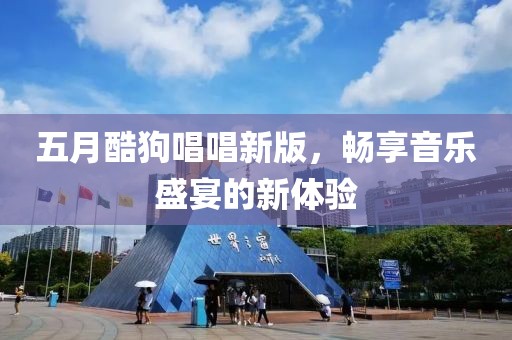 五月酷狗唱唱新版，畅享音乐盛宴的新体验