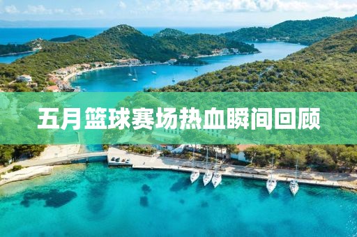 五月篮球赛场热血瞬间回顾