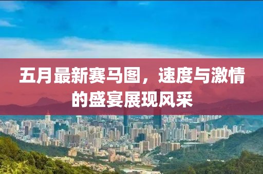五月最新赛马图，速度与激情的盛宴展现风采