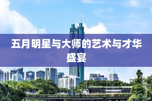 五月明星与大师的艺术与才华盛宴