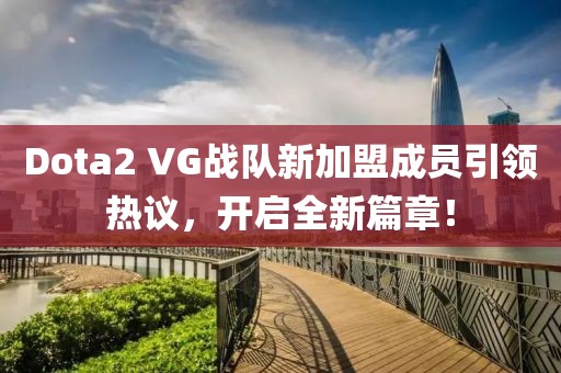 Dota2 VG战队新加盟成员引领热议，开启全新篇章！