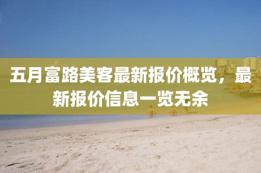 五月富路美客最新报价概览，最新报价信息一览无余